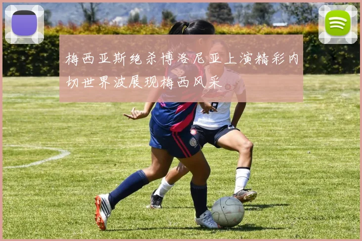 梅西亚斯绝杀博洛尼亚上演精彩内切世界波展现梅西风采