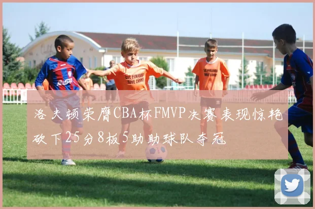 洛夫顿荣膺CBA杯FMVP决赛表现惊艳砍下25分8板5助助球队夺冠