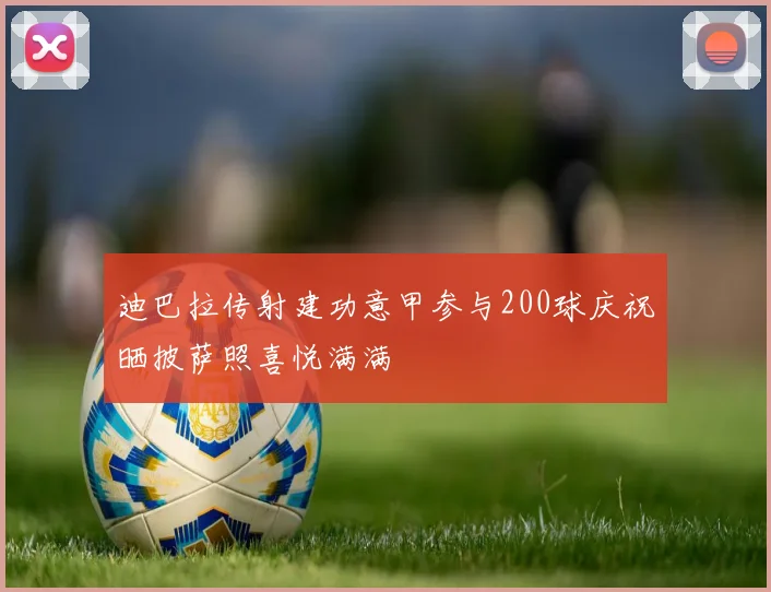 迪巴拉传射建功意甲参与200球庆祝晒披萨照喜悦满满