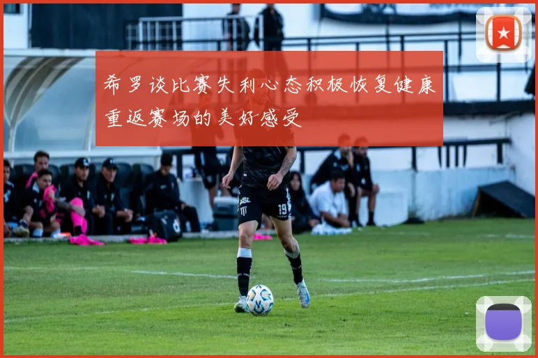 希罗谈比赛失利心态积极恢复健康重返赛场的美好感受