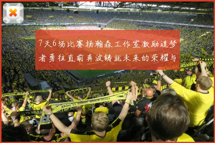 7天6场比赛杨瀚森工作室激励追梦者勇往直前奔波铸就未来的荣耀与成就