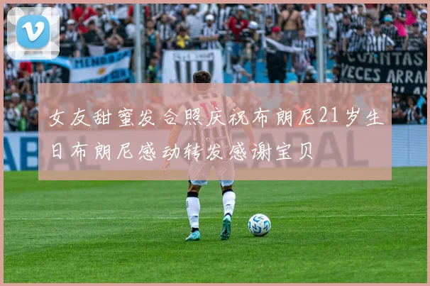 女友甜蜜发合照庆祝布朗尼21岁生日布朗尼感动转发感谢宝贝
