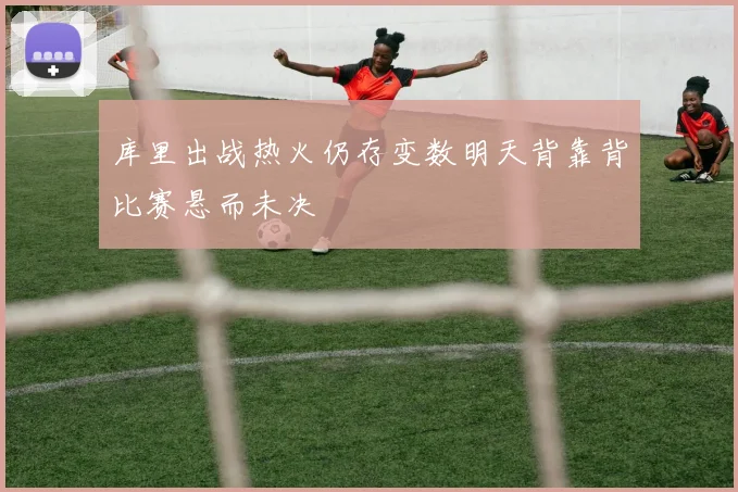 库里出战热火仍存变数明天背靠背比赛悬而未决