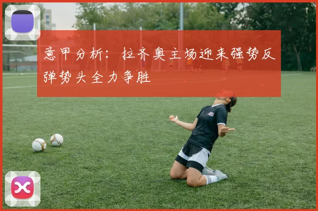 意甲分析：拉齐奥主场迎来强势反弹势头全力争胜