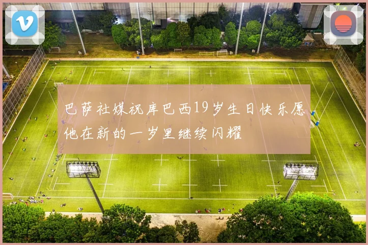 巴萨社媒祝库巴西19岁生日快乐愿他在新的一岁里继续闪耀