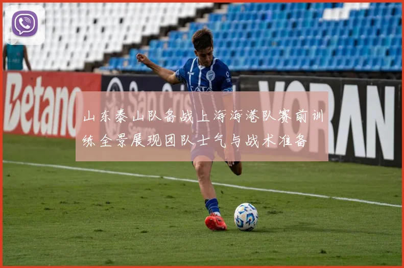 山东泰山队备战上海海港队赛前训练全景展现团队士气与战术准备