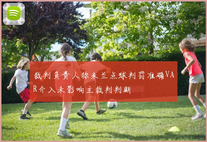 裁判负责人称米兰点球判罚准确VAR介入未影响主裁判判断