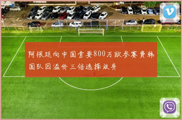 阿根廷向中国索要800万欧参赛费韩国队因溢价三倍选择放弃