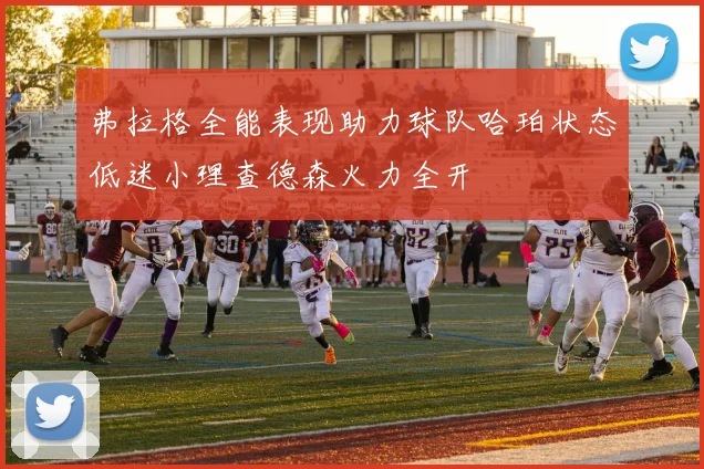 弗拉格全能表现助力球队哈珀状态低迷小理查德森火力全开