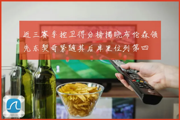 近三赛季控卫得分榜揭晓布伦森领先东契奇紧随其后库里位列第四
