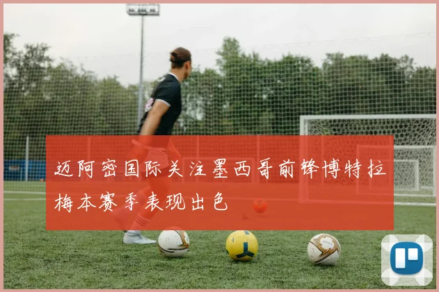 迈阿密国际关注墨西哥前锋博特拉梅本赛季表现出色