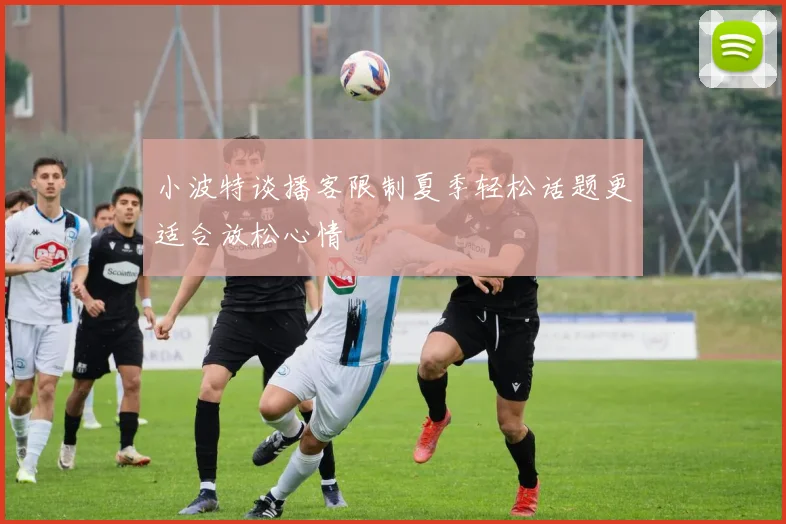小波特谈播客限制夏季轻松话题更适合放松心情