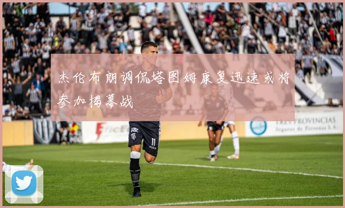 杰伦布朗调侃塔图姆康复迅速或将参加揭幕战