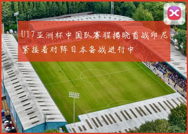 U17亚洲杯中国队赛程揭晓首战印尼紧接着对阵日本备战进行中