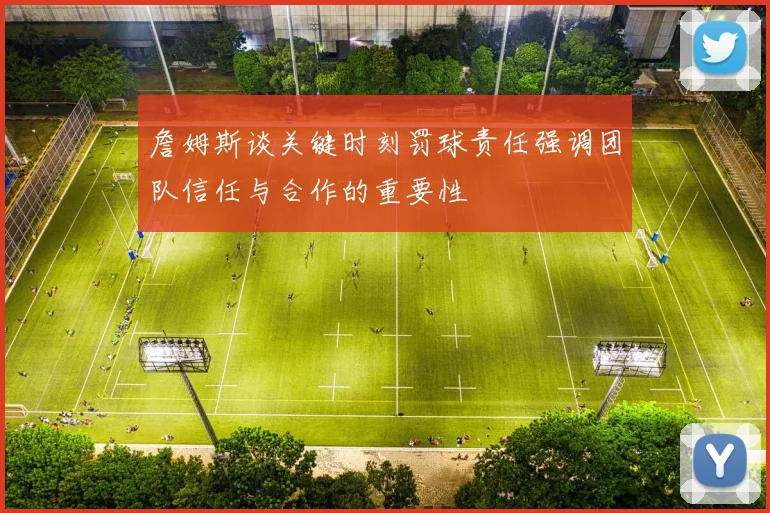 詹姆斯谈关键时刻罚球责任强调团队信任与合作的重要性