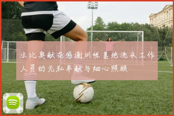 法比奥献花感谢训练基地洗衣工作人员的无私奉献与细心照顾