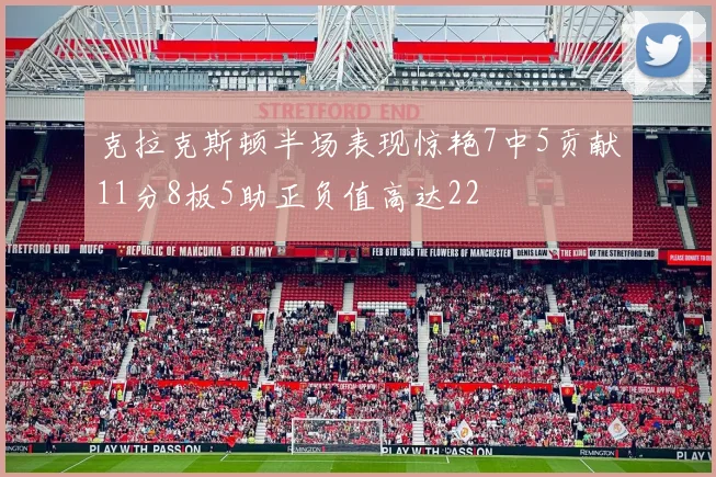 克拉克斯顿半场表现惊艳7中5贡献11分8板5助正负值高达22