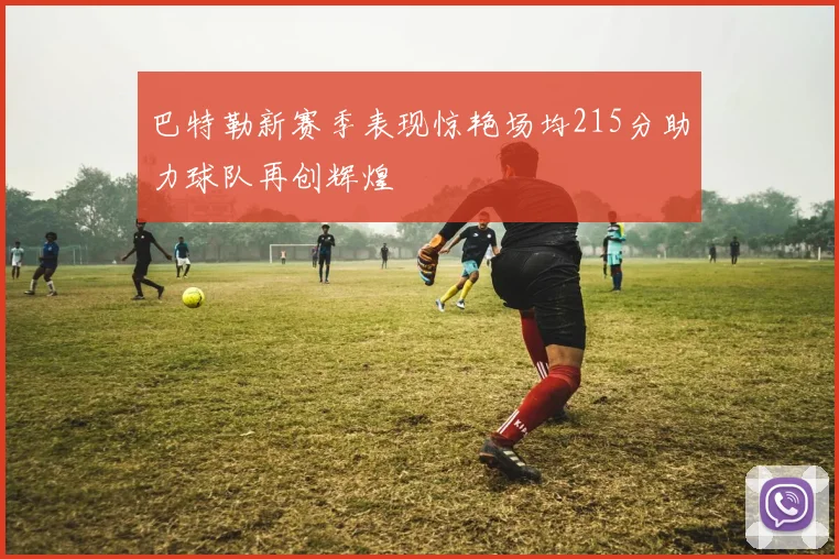 巴特勒新赛季表现惊艳场均215分助力球队再创辉煌