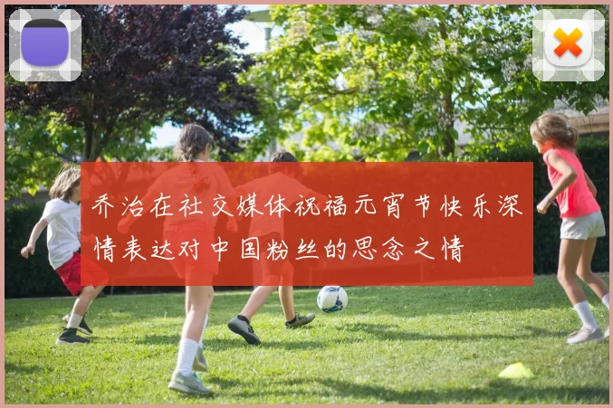 乔治在社交媒体祝福元宵节快乐深情表达对中国粉丝的思念之情