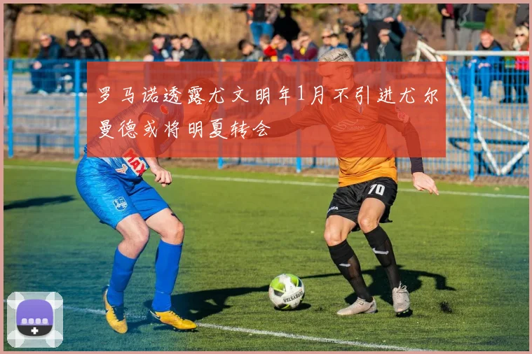 罗马诺透露尤文明年1月不引进尤尔曼德或将明夏转会