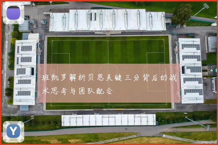 班凯罗解析贝恩关键三分背后的战术思考与团队配合