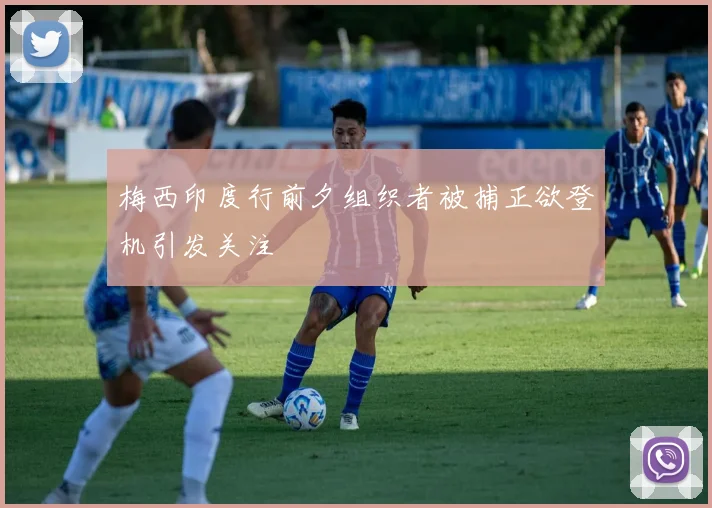 梅西印度行前夕组织者被捕正欲登机引发关注