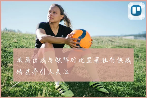 浓眉出战与缺阵对比显著独行侠战绩差异引人关注