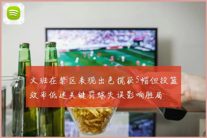 文班在禁区表现出色揽获5帽但投篮效率低迷关键罚球失误影响胜局