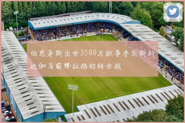 伯恩茅斯出价3500万欧争夺瓦斯科达伽马前锋拉扬的转会战