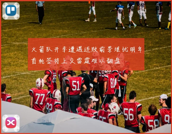 火箭队开季遭遇连败前景堪忧明年首轮签将上交雷霆难以翻盘