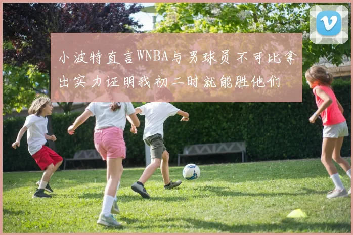 小波特直言WNBA与男球员不可比拿出实力证明我初二时就能胜他们