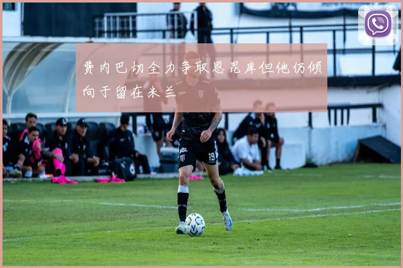 费内巴切全力争取恩昆库但他仍倾向于留在米兰