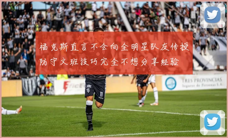 福克斯直言不会向全明星队友传授防守文班技巧完全不想分享经验