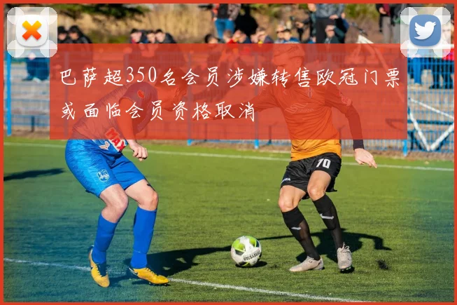 巴萨超350名会员涉嫌转售欧冠门票或面临会员资格取消