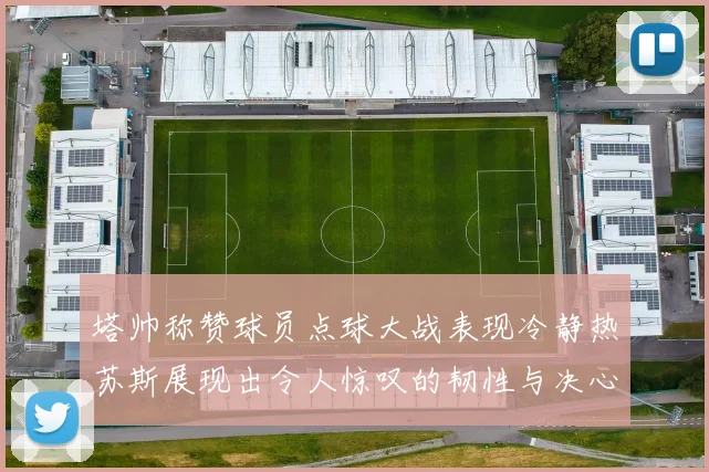 塔帅称赞球员点球大战表现冷静热苏斯展现出令人惊叹的韧性与决心