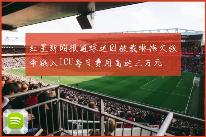 红星新闻报道球迷因被戴琳拖欠救命钱入ICU每日费用高达三万元