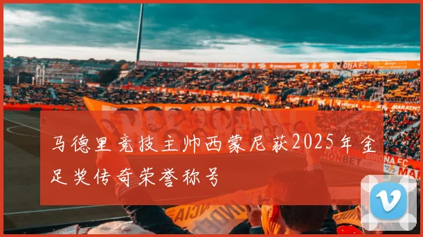 马德里竞技主帅西蒙尼获2025年金足奖传奇荣誉称号