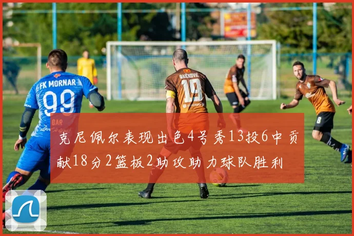 克尼佩尔表现出色4号秀13投6中贡献18分2篮板2助攻助力球队胜利