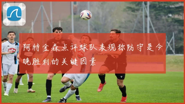 阿特金森点评球队表现称防守是今晚胜利的关键因素