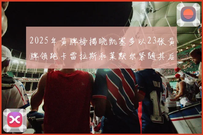 2025年黄牌榜揭晓凯塞多以23张黄牌领跑卡雷拉斯和莱默尔紧随其后