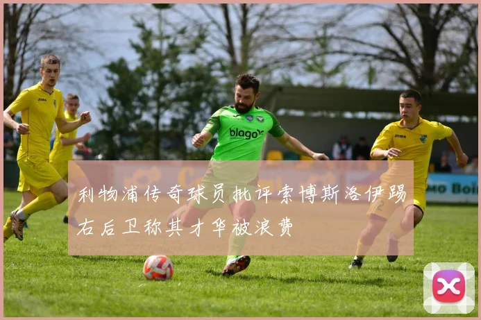利物浦传奇球员批评索博斯洛伊踢右后卫称其才华被浪费