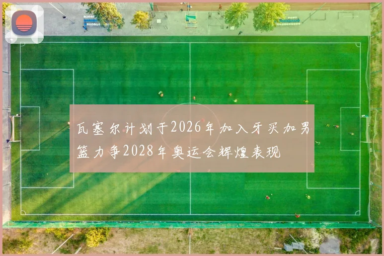 瓦塞尔计划于2026年加入牙买加男篮力争2028年奥运会辉煌表现