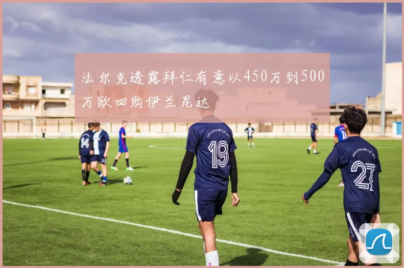法尔克透露拜仁有意以450万到500万欧回购伊兰昆达