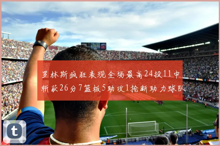 罗林斯疯狂表现全场最高24投11中斩获26分7篮板5助攻1抢断助力球队胜利