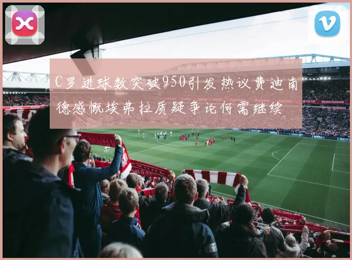 C罗进球数突破950引发热议费迪南德感慨埃弗拉质疑争论何需继续