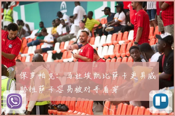保罗帕克：马杜埃凯比萨卡更具威胁性萨卡容易被对手看穿