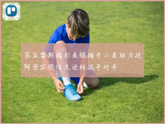 苏亚雷斯精彩表现梅开二度助力迈阿密实现惊天逆转战平对手