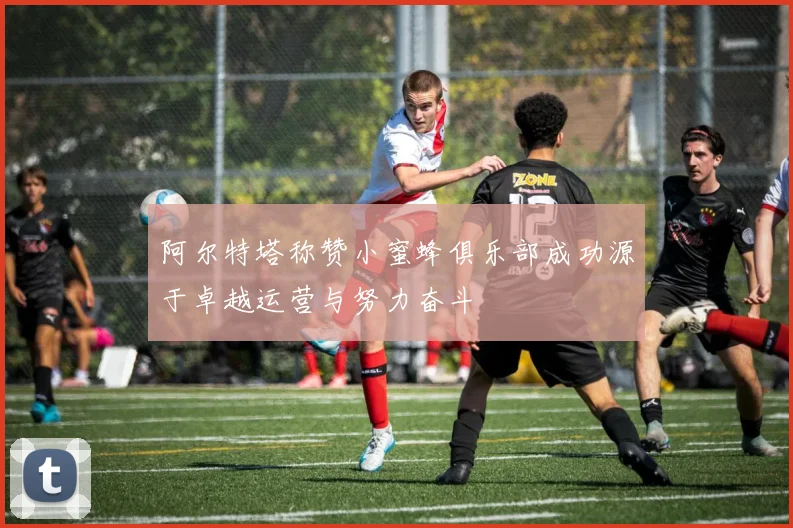 阿尔特塔称赞小蜜蜂俱乐部成功源于卓越运营与努力奋斗