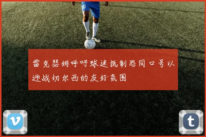 雷克瑟姆呼吁球迷抵制恐同口号以迎战切尔西的友好氛围