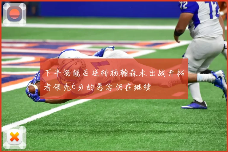 下半场能否逆转杨瀚森未出战开拓者领先6分的悬念仍在继续